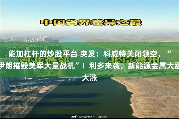 能加杠杆的炒股平台 突发：科威特关闭领空，“伊朗摧毁美军大量战机”！利多来袭，新能源金属大涨