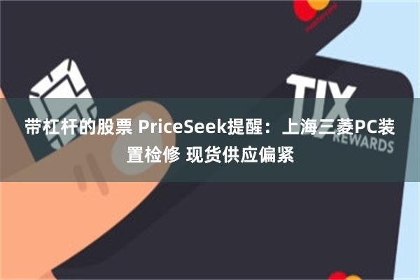 带杠杆的股票 PriceSeek提醒：上海三菱PC装置检修 现货供应偏紧