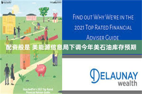 配资股是 美能源信息局下调今年美石油库存预期