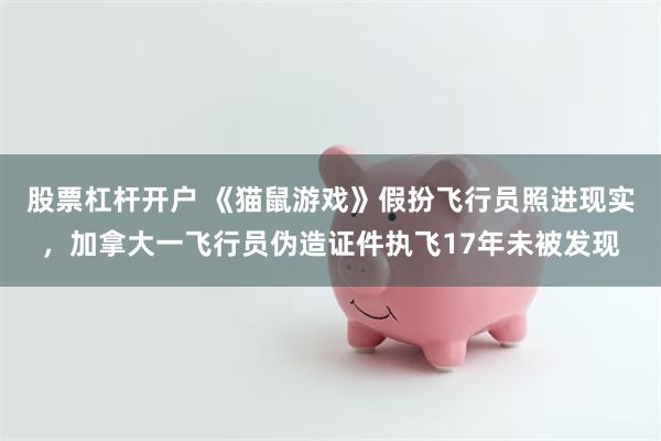 股票杠杆开户 《猫鼠游戏》假扮飞行员照进现实，加拿大一飞行员伪造证件执飞17年未被发现