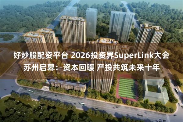 好炒股配资平台 2026投资界SuperLink大会苏州启幕：资本回暖 产投共筑未来十年