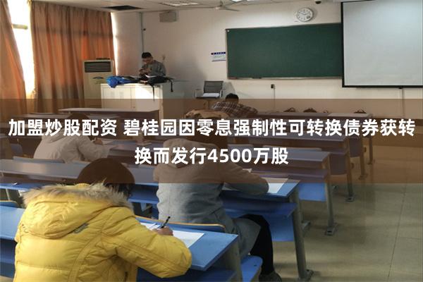 加盟炒股配资 碧桂园因零息强制性可转换债券获转换而发行4500万股