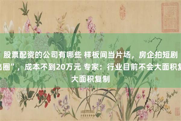 股票配资的公司有哪些 样板间当片场，房企拍短剧“出圈”，成本不到20万元 专家：行业目前不会大面积复制