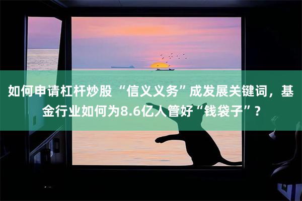 如何申请杠杆炒股 “信义义务”成发展关键词，基金行业如何为8.6亿人管好“钱袋子”？