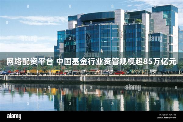 网络配资平台 中国基金行业资管规模超85万亿元