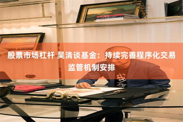 股票市场杠杆 吴清谈基金：持续完善程序化交易监管机制安排