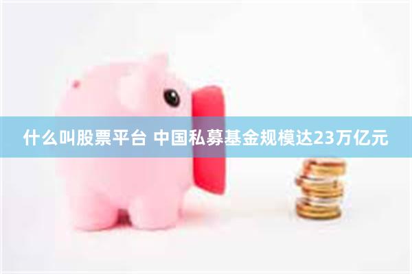 什么叫股票平台 中国私募基金规模达23万亿元