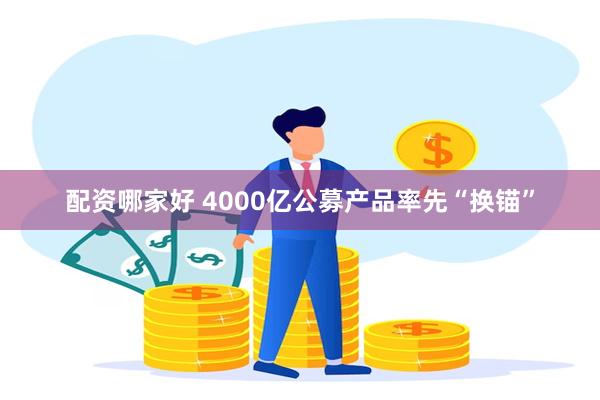 配资哪家好 4000亿公募产品率先“换锚”