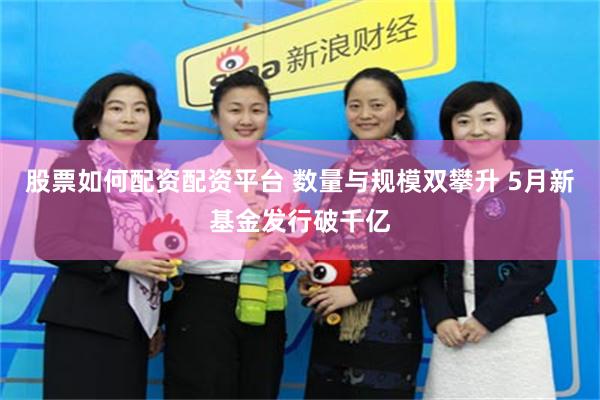 股票如何配资配资平台 数量与规模双攀升 5月新基金发行破千亿
