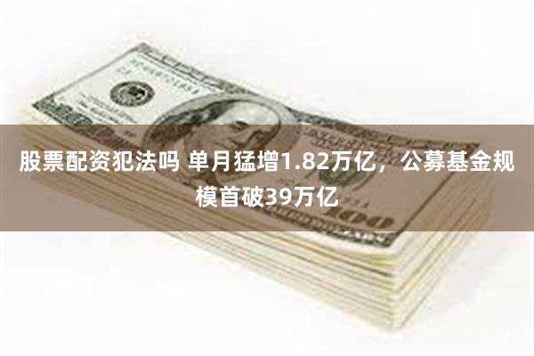 股票配资犯法吗 单月猛增1.82万亿，公募基金规模首破39万亿