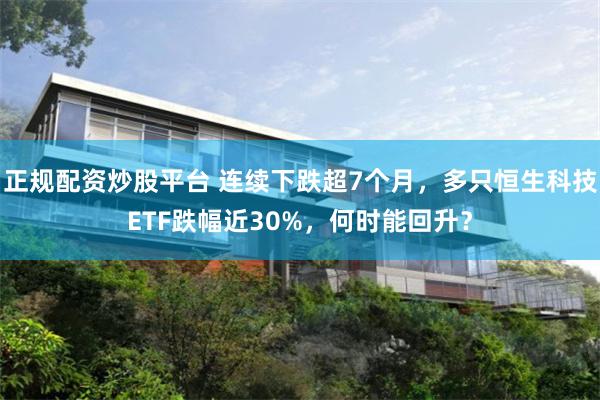 正规配资炒股平台 连续下跌超7个月，多只恒生科技ETF跌幅近30%，何时能回升？