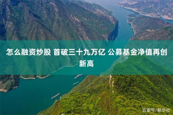 怎么融资炒股 首破三十九万亿 公募基金净值再创新高