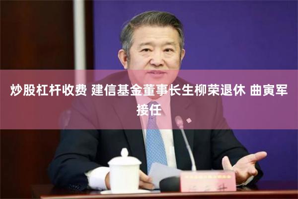 炒股杠杆收费 建信基金董事长生柳荣退休 曲寅军接任