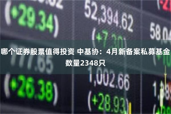 哪个证券股票值得投资 中基协：4月新备案私募基金数量2348只