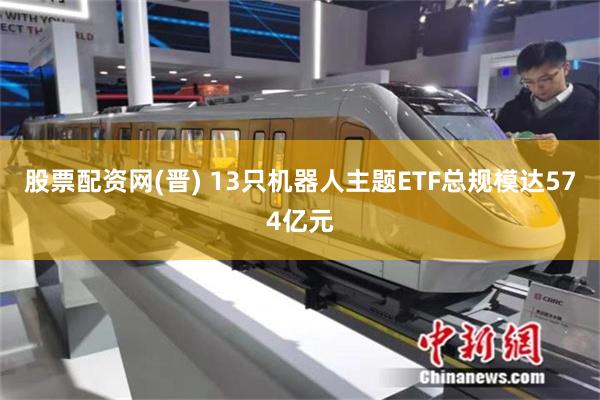 股票配资网(晋) 13只机器人主题ETF总规模达574亿元