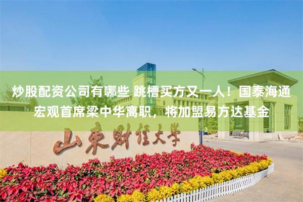 炒股配资公司有哪些 跳槽买方又一人！国泰海通宏观首席梁中华离职，将加盟易方达基金