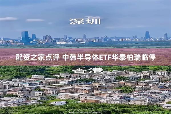 配资之家点评 中韩半导体ETF华泰柏瑞临停