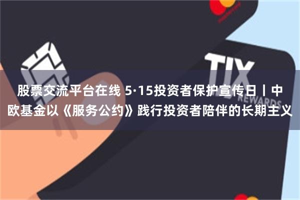 股票交流平台在线 5·15投资者保护宣传日丨中欧基金以《服务公约》践行投资者陪伴的长期主义