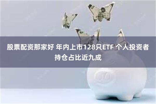 股票配资那家好 年内上市128只ETF 个人投资者持仓占比近九成