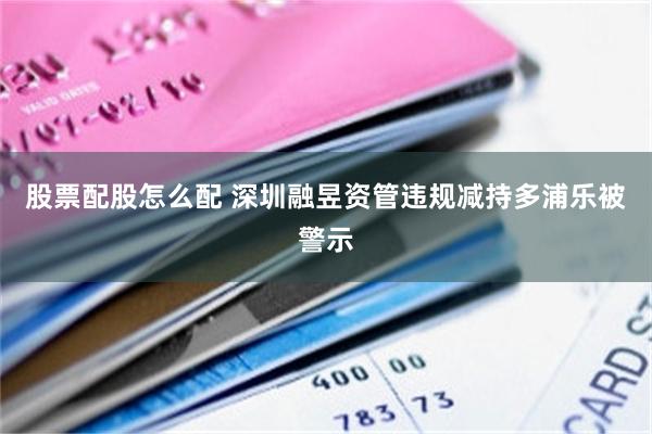 股票配股怎么配 深圳融昱资管违规减持多浦乐被警示