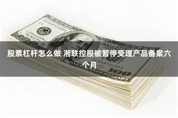 股票杠杆怎么做 湘联控股被暂停受理产品备案六个月