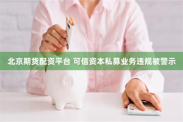 北京期货配资平台 可信资本私募业务违规被警示