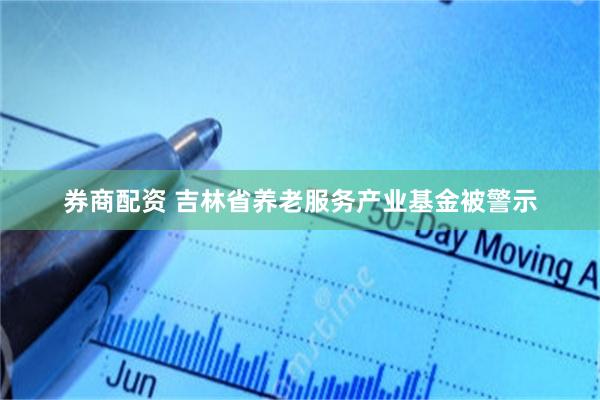 券商配资 吉林省养老服务产业基金被警示