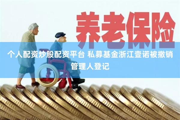 个人配资炒股配资平台 私募基金浙江壹诺被撤销管理人登记