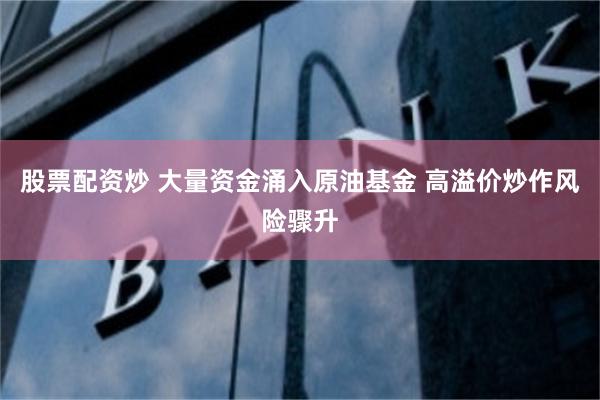 股票配资炒 大量资金涌入原油基金 高溢价炒作风险骤升
