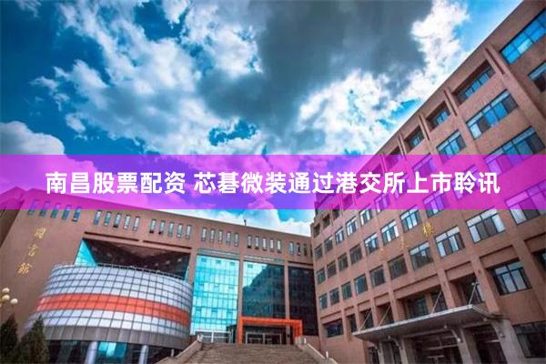 南昌股票配资 芯碁微装通过港交所上市聆讯