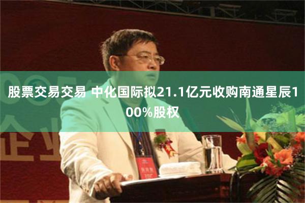 股票交易交易 中化国际拟21.1亿元收购南通星辰100%股权