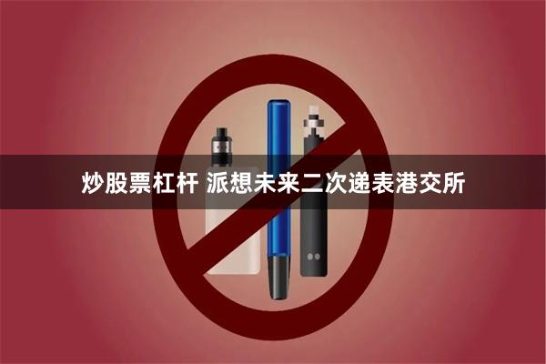 炒股票杠杆 派想未来二次递表港交所