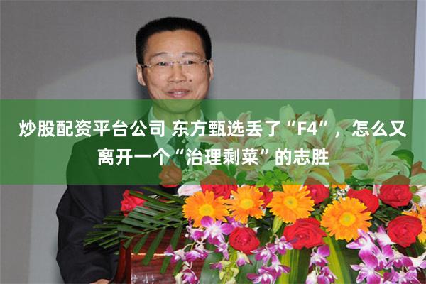 炒股配资平台公司 东方甄选丢了“F4”，怎么又离开一个“治理剩菜”的志胜