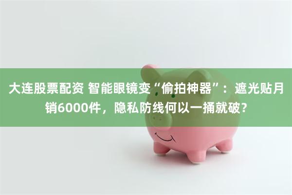 大连股票配资 智能眼镜变“偷拍神器”：遮光贴月销6000件，隐私防线何以一捅就破？