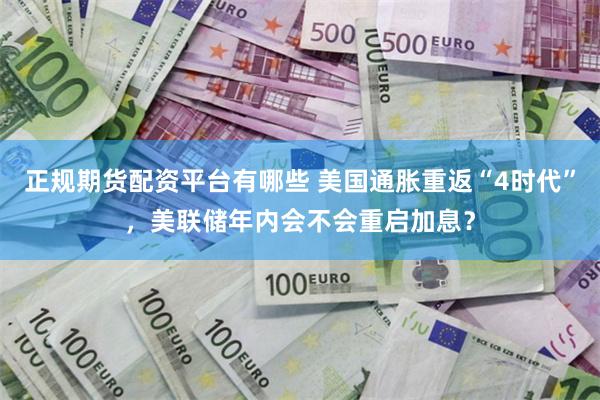 正规期货配资平台有哪些 美国通胀重返“4时代”，美联储年内会不会重启加息？