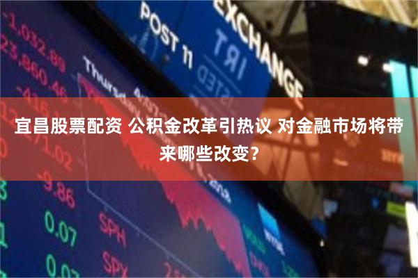 宜昌股票配资 公积金改革引热议 对金融市场将带来哪些改变？