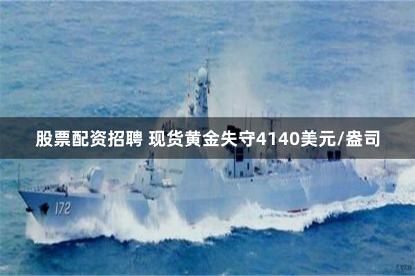 股票配资招聘 现货黄金失守4140美元/盎司