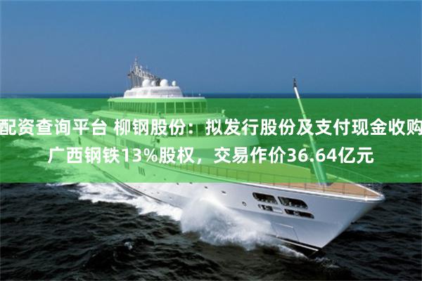 配资查询平台 柳钢股份：拟发行股份及支付现金收购广西钢铁13%股权，交易作价36.64亿元