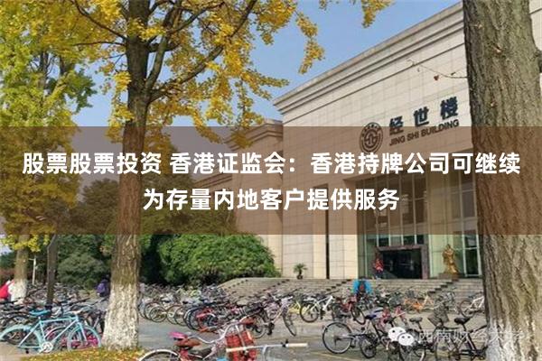 股票股票投资 香港证监会：香港持牌公司可继续为存量内地客户提供服务