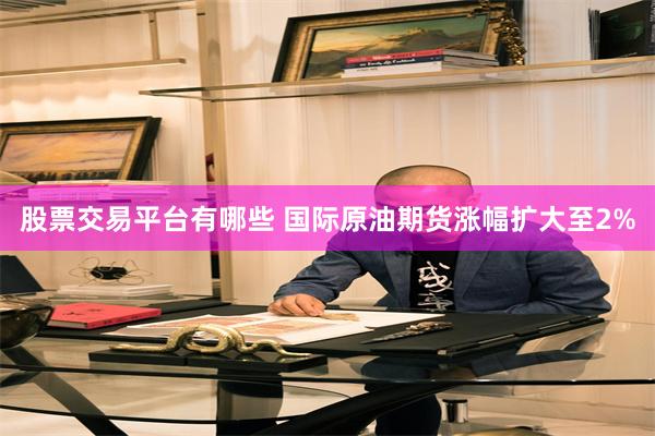 股票交易平台有哪些 国际原油期货涨幅扩大至2%
