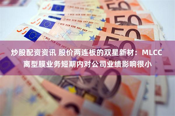 炒股配资资讯 股价两连板的双星新材：MLCC 离型膜业务短期内对公司业绩影响很小