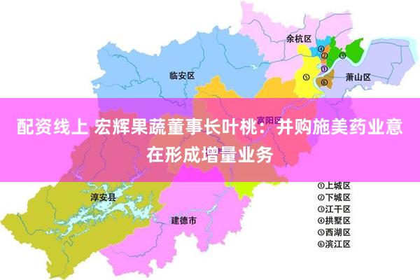 配资线上 宏辉果蔬董事长叶桃：并购施美药业意在形成增量业务