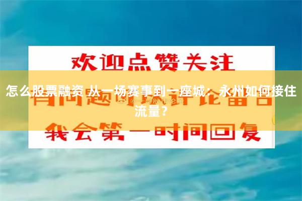 怎么股票融资 从一场赛事到一座城：永州如何接住流量？