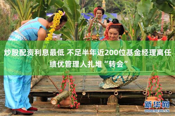 炒股配资利息最低 不足半年近200位基金经理离任 绩优管理人扎堆“转会”