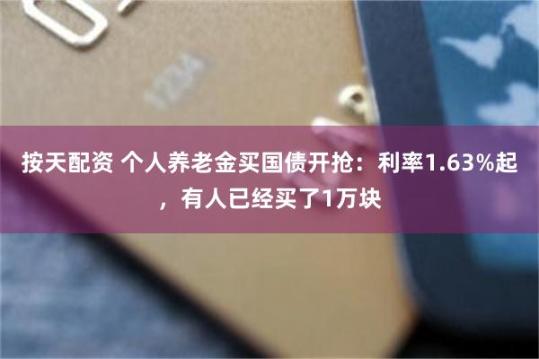 按天配资 个人养老金买国债开抢：利率1.63%起，有人已经买了1万块
