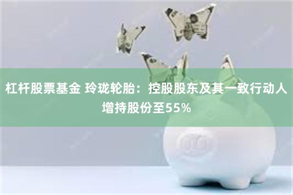 杠杆股票基金 玲珑轮胎：控股股东及其一致行动人增持股份至55%