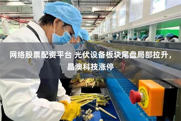网络股票配资平台 光伏设备板块尾盘局部拉升，晶澳科技涨停