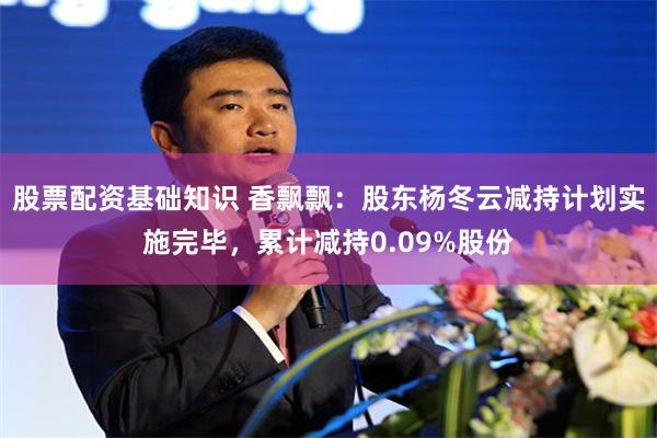 股票配资基础知识 香飘飘：股东杨冬云减持计划实施完毕，累计减持0.09%股份
