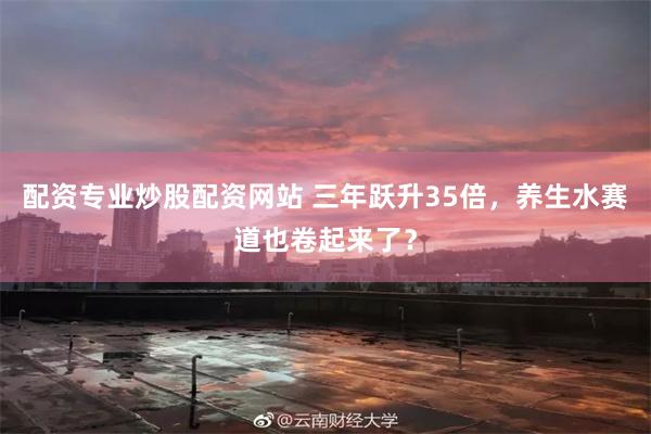 配资专业炒股配资网站 三年跃升35倍，养生水赛道也卷起来了？