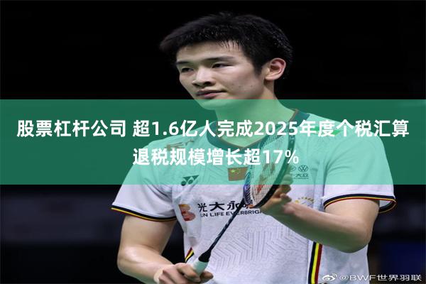 股票杠杆公司 超1.6亿人完成2025年度个税汇算 退税规模增长超17%